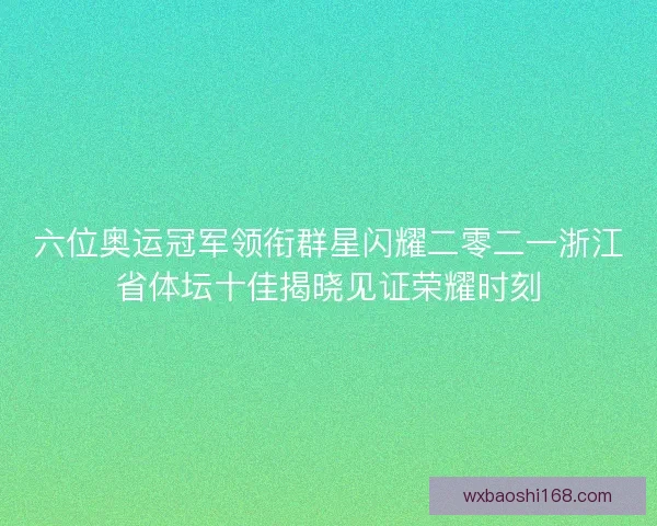 六位奥运冠军领衔群星闪耀二零二一浙江省体坛十佳揭晓见证荣耀时刻