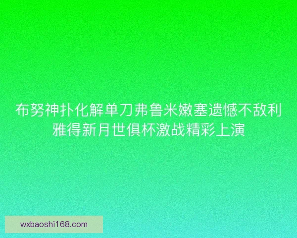 布努神扑化解单刀弗鲁米嫩塞遗憾不敌利雅得新月世俱杯激战精彩上演