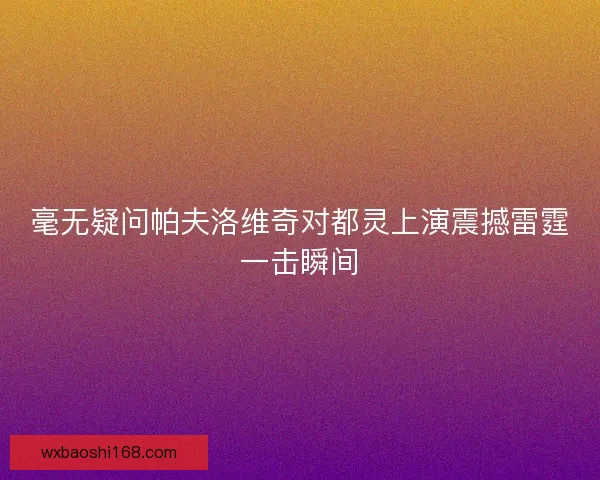 毫无疑问帕夫洛维奇对都灵上演震撼雷霆一击瞬间