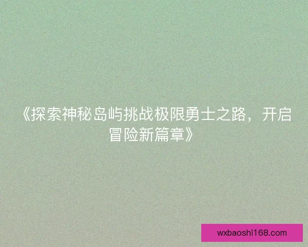 《探索神秘岛屿挑战极限勇士之路，开启冒险新篇章》