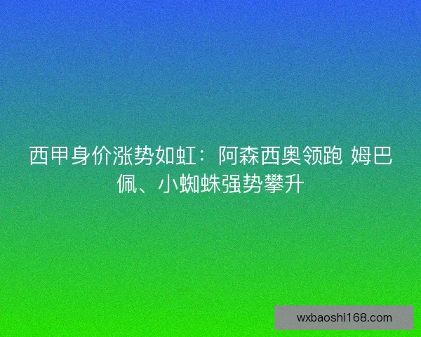 西甲身价涨势如虹：阿森西奥领跑 姆巴佩、小蜘蛛强势攀升