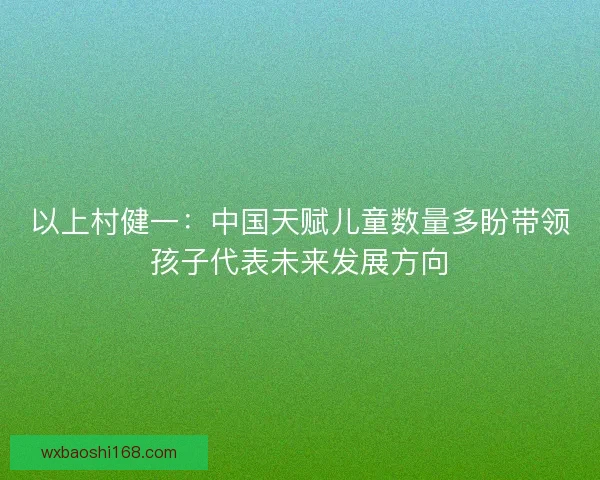 以上村健一：中国天赋儿童数量多盼带领孩子代表未来发展方向