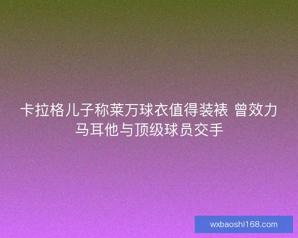 卡拉格儿子称莱万球衣值得装裱 曾效力马耳他与顶级球员交手