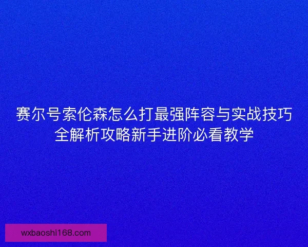 赛尔号索伦森怎么打最强阵容与实战技巧全解析攻略新手进阶必看教学