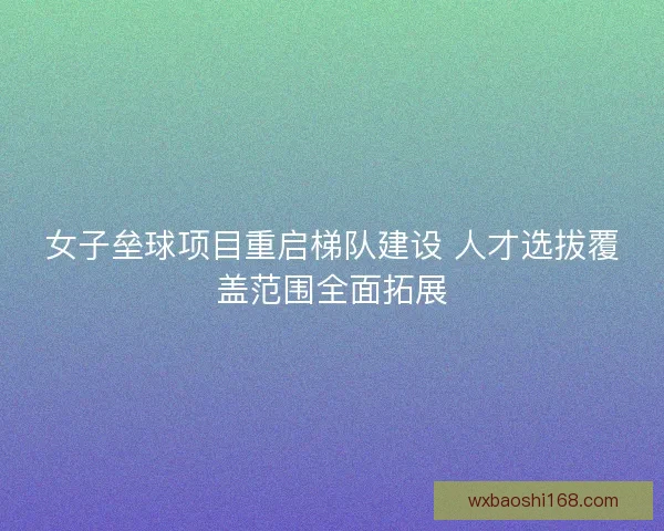 女子垒球项目重启梯队建设 人才选拔覆盖范围全面拓展