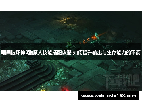 暗黑破坏神3猎魔人技能搭配攻略 如何提升输出与生存能力的平衡